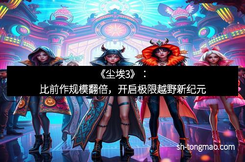 《尘埃3》：比前作规模翻倍，开启极限越野新纪元